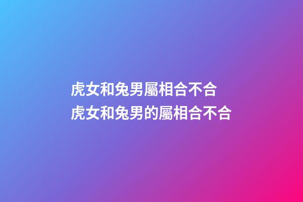 虎女和兔男屬相合不合 虎女和兔男的屬相合不合-第1張-觀點(diǎn)-玄機(jī)派